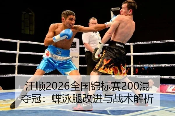 汪顺2026全国锦标赛200混夺冠：蝶泳腿改进与战术解析