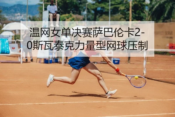 温网女单决赛萨巴伦卡2-0斯瓦泰克力量型网球压制