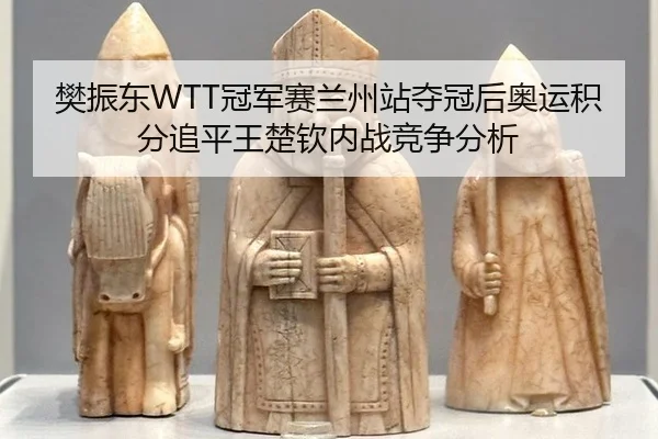 樊振东WTT冠军赛兰州站夺冠后奥运积分追平王楚钦内战竞争分析