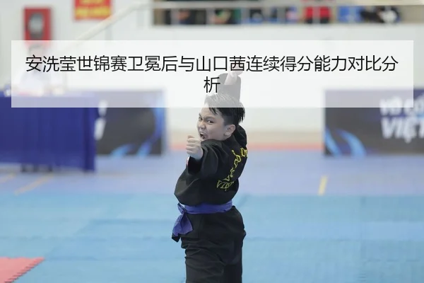 安洗莹世锦赛卫冕后与山口茜连续得分能力对比分析